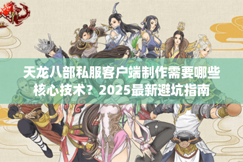 天龙八部私服客户端制作需要哪些核心技术？2025最新避坑指南