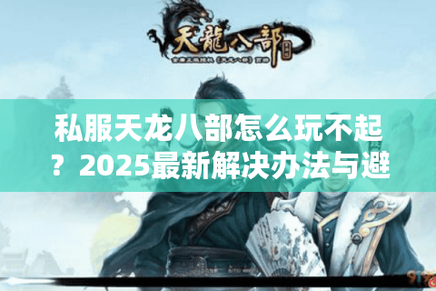 私服天龙八部怎么玩不起？2025最新解决办法与避坑指南