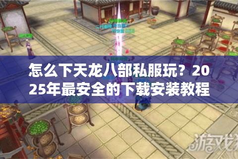 怎么下天龙八部私服玩？2025年最安全的下载安装教程