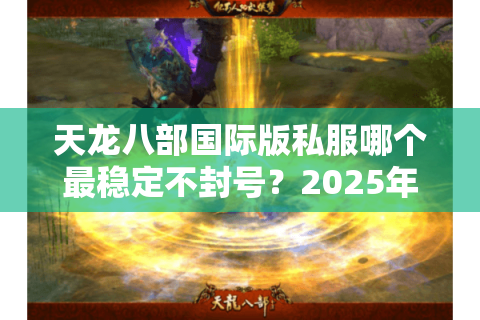 天龙八部国际版私服哪个最稳定不封号？2025年实测榜单推荐