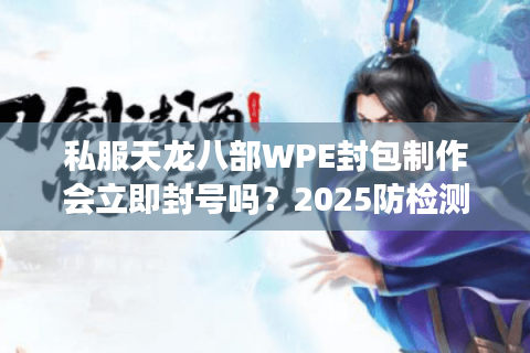私服天龙八部WPE封包制作会立即封号吗？2025防检测实战教学