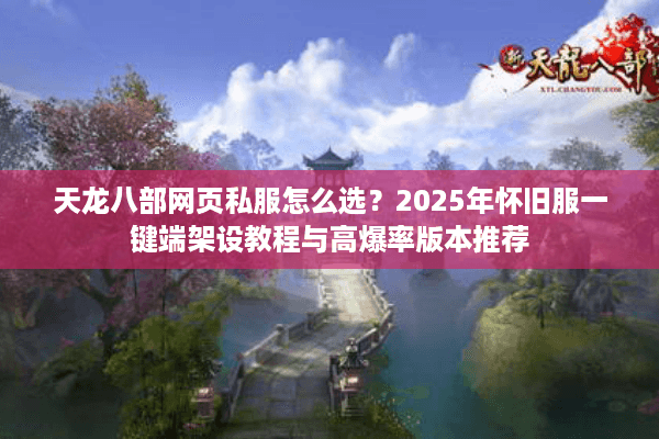 天龙八部网页私服怎么选？2025年怀旧服一键端架设教程与高爆率版本推荐
