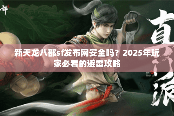 新天龙八部sf发布网安全吗？2025年玩家必看的避雷攻略