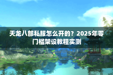 天龙八部私服怎么开的？2025年零门槛架设教程实测