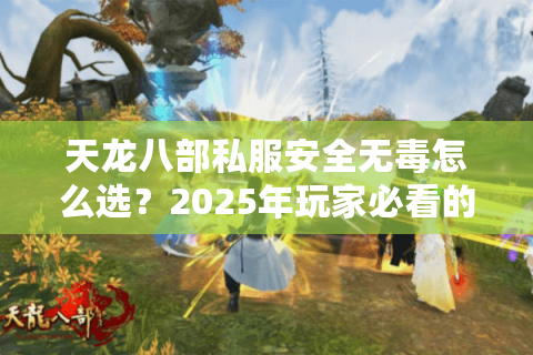 天龙八部私服安全无毒怎么选？2025年玩家必看的防坑指南