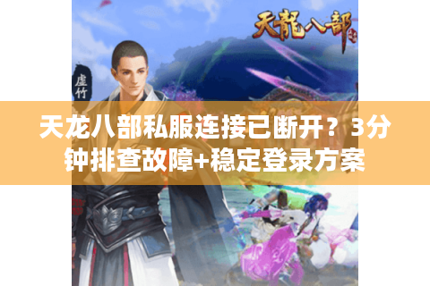 天龙八部私服连接已断开？3分钟排查故障+稳定登录方案