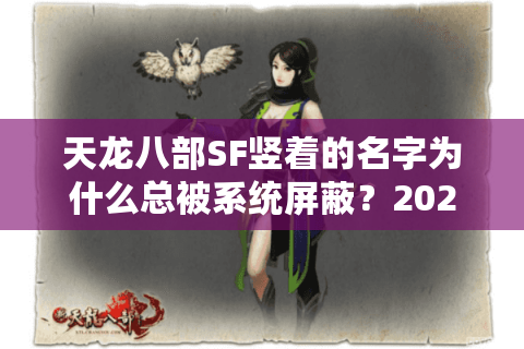 天龙八部SF竖着的名字为什么总被系统屏蔽？2025年实测防封指南