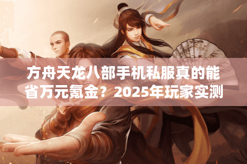 方舟天龙八部手机私服真的能省万元氪金？2025年玩家实测报告