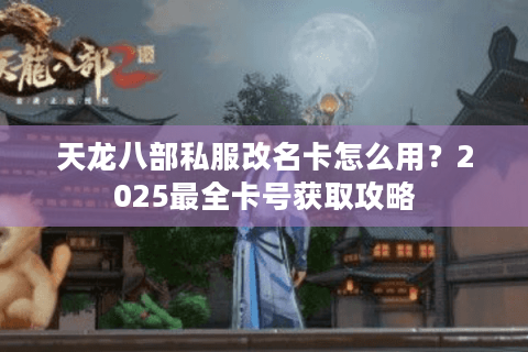 天龙八部私服改名卡怎么用？2025最全卡号获取攻略