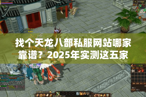 找个天龙八部私服网站哪家靠谱？2025年实测这五家不氪金还稳定