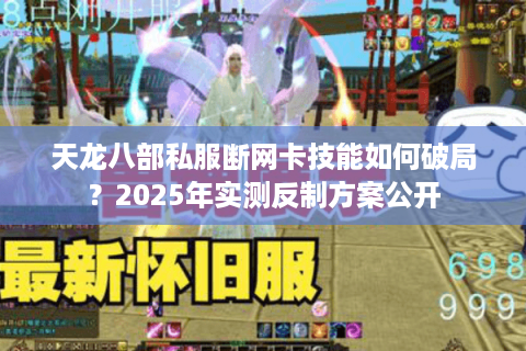 天龙八部私服断网卡技能如何破局？2025年实测反制方案公开