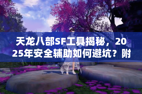 天龙八部SF工具揭秘，2025年安全辅助如何避坑？附实测数据）