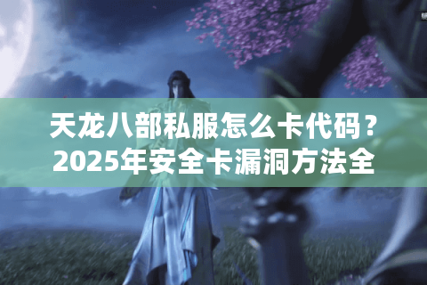 天龙八部私服怎么卡代码？2025年安全卡漏洞方法全解析