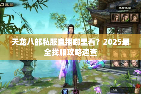 天龙八部私服直播哪里看？2025最全找服攻略速查
