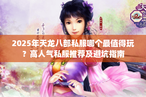 2025年天龙八部私服哪个最值得玩？高人气私服推荐及避坑指南