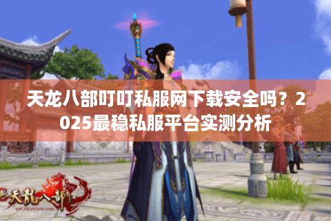 天龙八部叮叮私服网下载安全吗？2025最稳私服平台实测分析