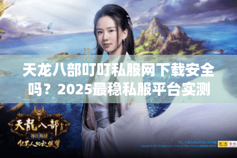天龙八部叮叮私服网下载安全吗？2025最稳私服平台实测分析