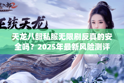 天龙八部私服无限刷反真的安全吗？2025年最新风险测评与避坑指南