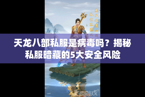 天龙八部私服是病毒吗？揭秘私服暗藏的5大安全风险