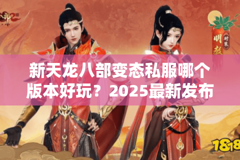 新天龙八部变态私服哪个版本好玩？2025最新发布攻略+避坑指南