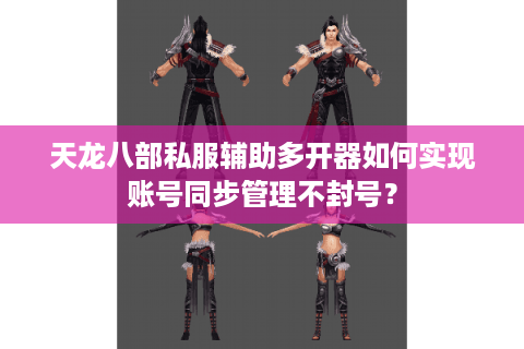 天龙八部私服辅助多开器如何实现账号同步管理不封号？