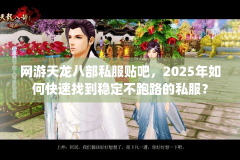 网游天龙八部私服贴吧，2025年如何快速找到稳定不跑路的私服？