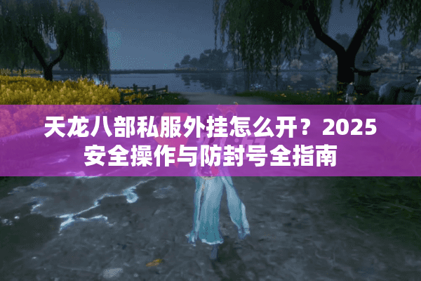 天龙八部私服外挂怎么开？2025安全操作与防封号全指南