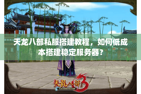 天龙八部私服搭建教程，如何低成本搭建稳定服务器？