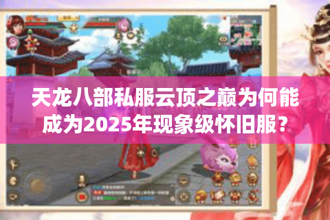 天龙八部私服云顶之巅为何能成为2025年现象级怀旧服？