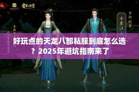 好玩点的天龙八部私服到底怎么选？2025年避坑指南来了