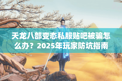 天龙八部变态私服贴吧被骗怎么办？2025年玩家防坑指南来了