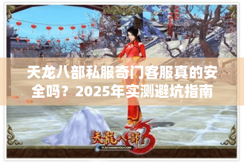 天龙八部私服奇门客服真的安全吗？2025年实测避坑指南