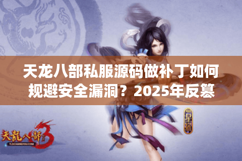 天龙八部私服源码做补丁如何规避安全漏洞？2025年反篡改技术解析