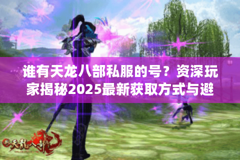 谁有天龙八部私服的号？资深玩家揭秘2025最新获取方式与避坑指南