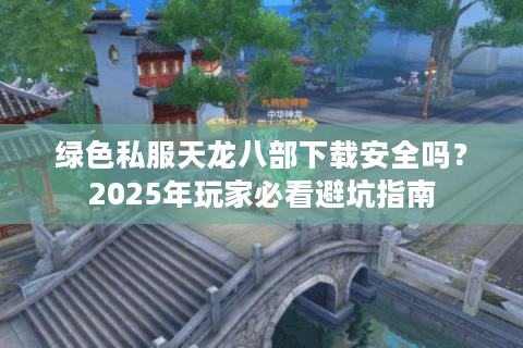 绿色私服天龙八部下载安全吗？2025年玩家必看避坑指南
