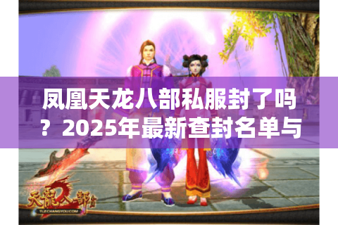 凤凰天龙八部私服封了吗？2025年最新查封名单与避坑指南