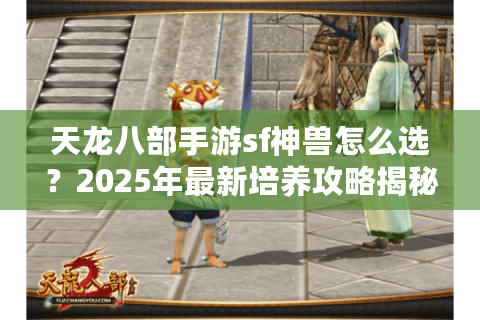 天龙八部手游sf神兽怎么选？2025年最新培养攻略揭秘