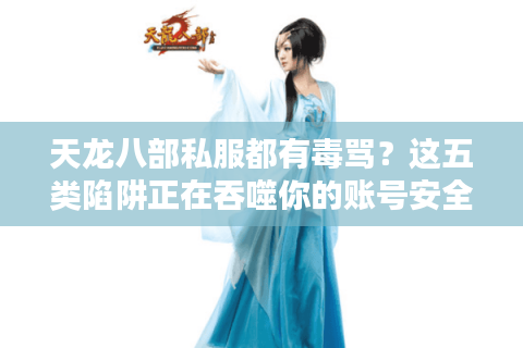 天龙八部私服都有毒骂？这五类陷阱正在吞噬你的账号安全