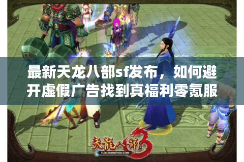 最新天龙八部sf发布，如何避开虚假广告找到真福利零氪服？