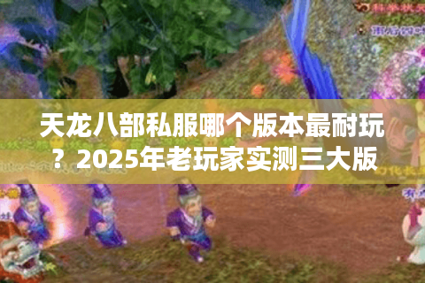 天龙八部私服哪个版本最耐玩？2025年老玩家实测三大版本推荐