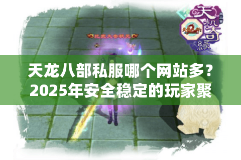 天龙八部私服哪个网站多？2025年安全稳定的玩家聚集地推荐
