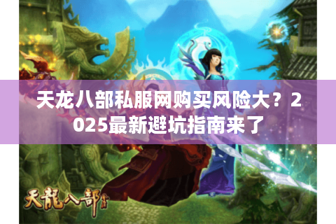 天龙八部私服网购买风险大？2025最新避坑指南来了
