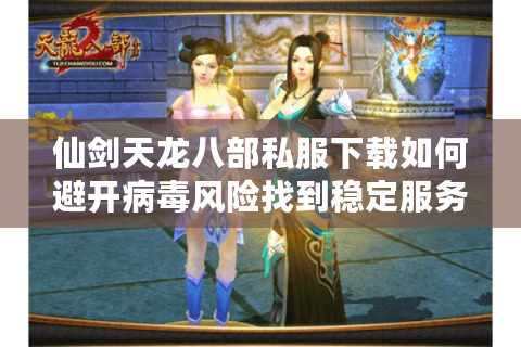 仙剑天龙八部私服下载如何避开病毒风险找到稳定服务器？