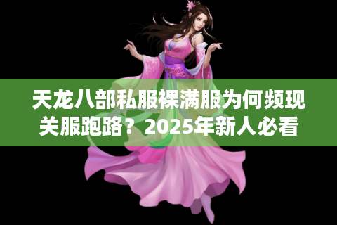天龙八部私服裸满服为何频现关服跑路？2025年新人必看防骗手册