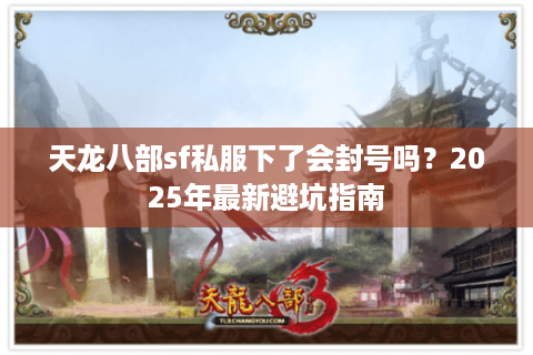 天龙八部sf私服下了会封号吗？2025年最新避坑指南