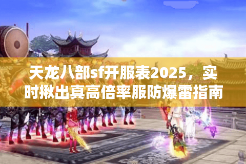 天龙八部sf开服表2025，实时揪出真高倍率服防爆雷指南