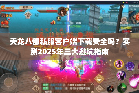 天龙八部私服客户端下载安全吗？实测2025年三大避坑指南