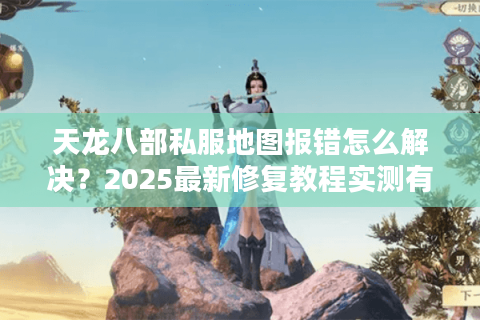 天龙八部私服地图报错怎么解决？2025最新修复教程实测有效