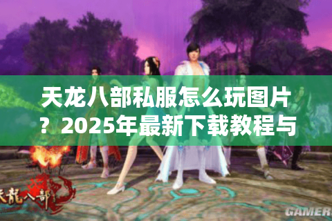 天龙八部私服怎么玩图片？2025年最新下载教程与实战攻略
