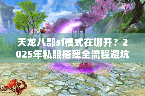 天龙八部sf模式在哪开？2025年私服搭建全流程避坑指南